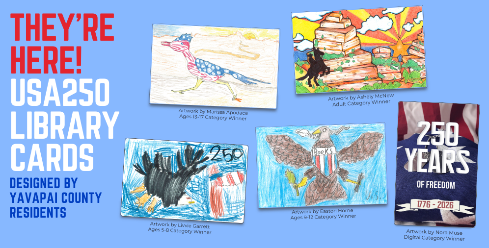 Five library cards with hand drawn designs. Card one, red white and blue roadrunner bird running through a desert scene, drawn by Marissa Apodaca, winner of the ages 13-17 category. Card two, mountains made of books, with Arizona flag as a sunset and silhouette of a cowboy on a bucking horse, drawn by Ashley McNew, winner of the adult category.  Card three, hand drawn bald eagle with American flag and the number 250, drawn by Livvie Garrett, winner of the ages 5-8 category. Card four, bald eagle with red white and blue shield with the text books, drawn by Easton Horne, winner of the ages 9-12 category. Card five is a digital entry with no hand drawn elements, includes image of military dog tags resting on an American Flag with the text 250 years of freedom 1776-2026, designed by Nora Muse, winner of the digital category.   
